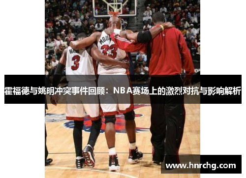 霍福德与姚明冲突事件回顾：NBA赛场上的激烈对抗与影响解析