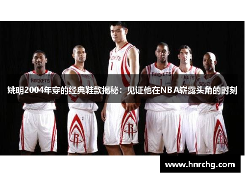 姚明2004年穿的经典鞋款揭秘：见证他在NBA崭露头角的时刻