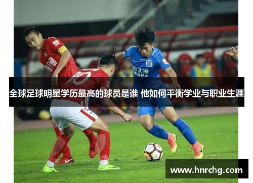全球足球明星学历最高的球员是谁 他如何平衡学业与职业生涯