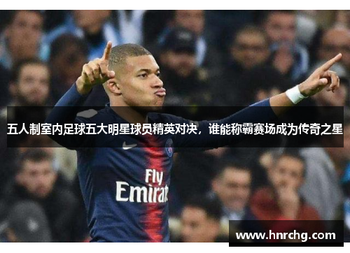 五人制室内足球五大明星球员精英对决，谁能称霸赛场成为传奇之星