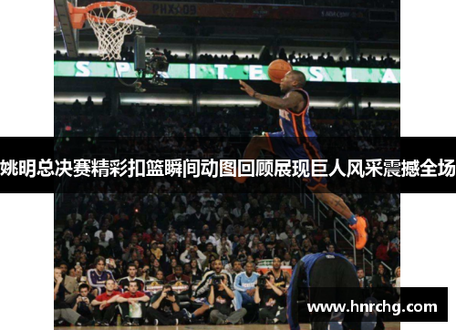 姚明总决赛精彩扣篮瞬间动图回顾展现巨人风采震撼全场