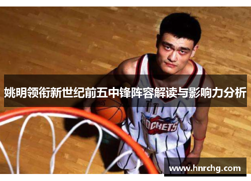 姚明领衔新世纪前五中锋阵容解读与影响力分析