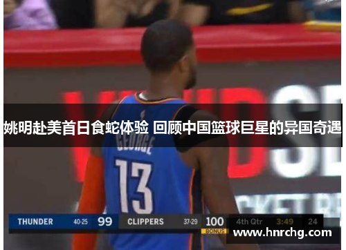 姚明赴美首日食蛇体验 回顾中国篮球巨星的异国奇遇
