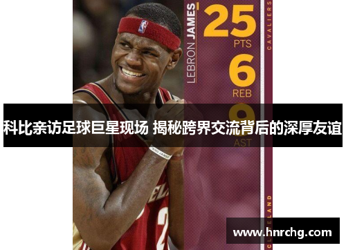 科比亲访足球巨星现场 揭秘跨界交流背后的深厚友谊