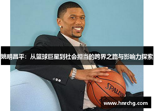 姚明昌平：从篮球巨星到社会担当的跨界之路与影响力探索