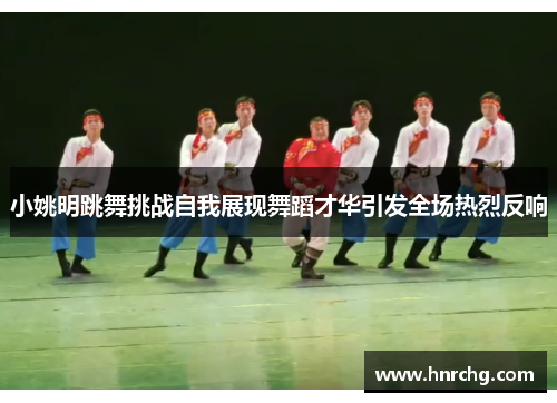 小姚明跳舞挑战自我展现舞蹈才华引发全场热烈反响