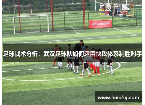 足球战术分析：武汉足球队如何运用快攻体系制胜对手