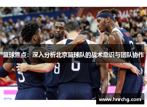 篮球焦点：深入分析北京篮球队的战术意识与团队协作