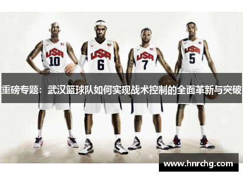 重磅专题：武汉篮球队如何实现战术控制的全面革新与突破