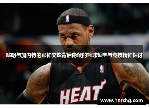 姚明与加内特的眼神交锋背后隐藏的篮球哲学与竞技精神探讨