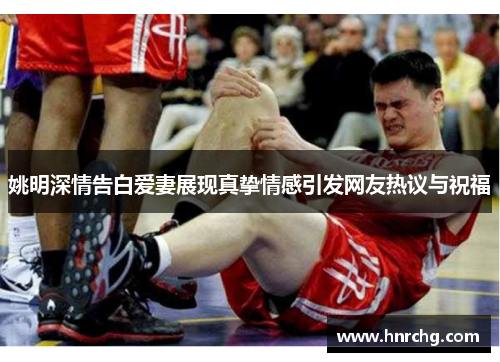 姚明深情告白爱妻展现真挚情感引发网友热议与祝福