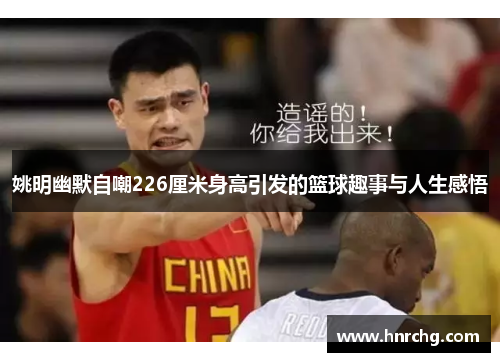 姚明幽默自嘲226厘米身高引发的篮球趣事与人生感悟