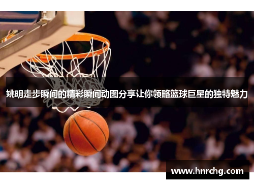姚明走步瞬间的精彩瞬间动图分享让你领略篮球巨星的独特魅力