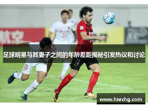 足球明星与其妻子之间的年龄差距揭秘引发热议和讨论