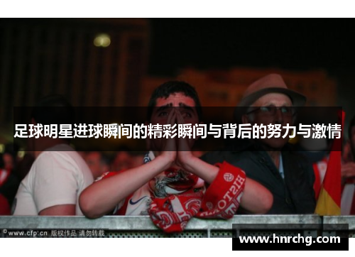 足球明星进球瞬间的精彩瞬间与背后的努力与激情