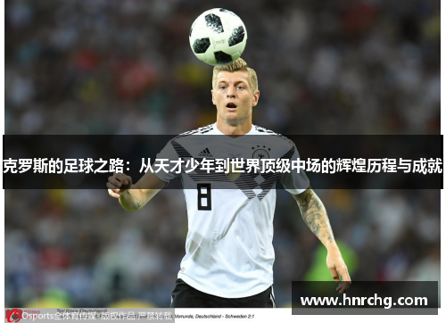 克罗斯的足球之路：从天才少年到世界顶级中场的辉煌历程与成就