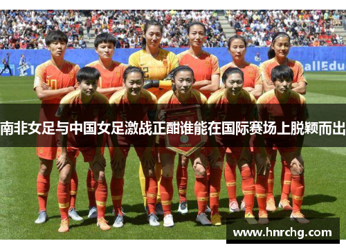 南非女足与中国女足激战正酣谁能在国际赛场上脱颖而出