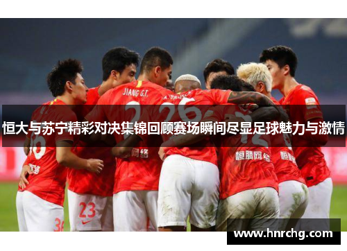 恒大与苏宁精彩对决集锦回顾赛场瞬间尽显足球魅力与激情