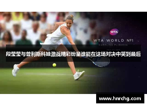 段莹莹与普利斯科娃激战精彩纷呈谁能在这场对决中笑到最后
